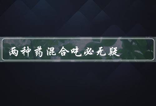 两种药混合吃必死无疑，混合的危害／相互作用的例子