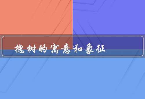 槐树的寓意和象征（坚韧不拔／团结和友谊／启示和思考）