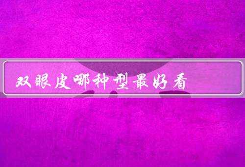 双眼皮哪种型最好看，自然度、适用人群、时尚潮流
