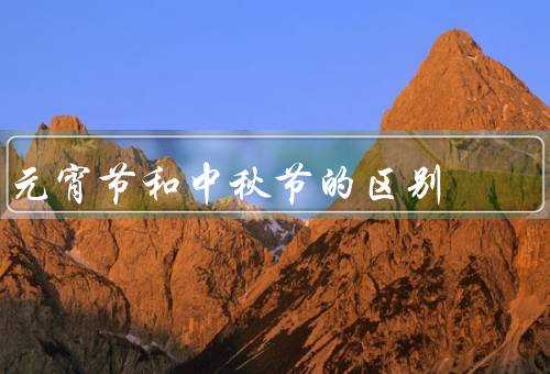 元宵节和中秋节的区别，元宵节／中秋节／节日区别