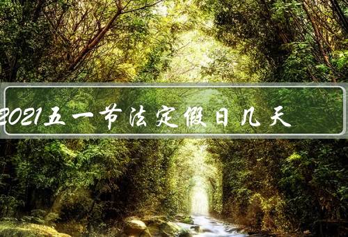 2021五一节法定假日几天（由来、意义、2021安排）