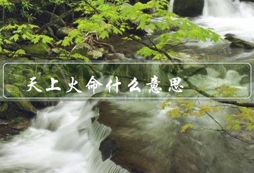 天上火命什么意思（起源、和解释、在现代的变化）