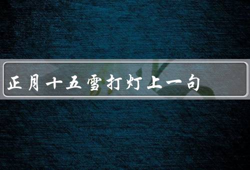 正月十五雪打灯上一句，由来／含义／启示