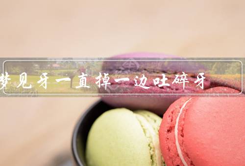 梦见牙一直掉一边吐碎牙，梦见牙一直掉／吐碎牙