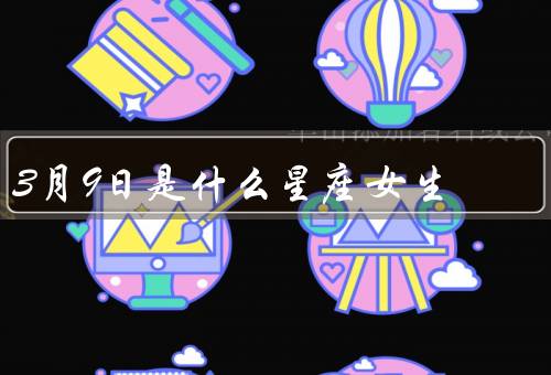3月9日是什么星座女生，特点、爱情观、职业发展