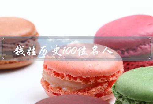 钱姓历史100位名人，秦始皇／钱穆／钱学森