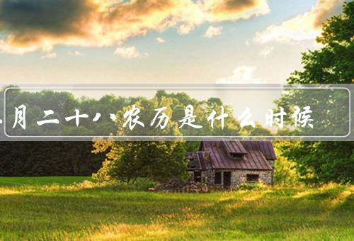 二月二十八农历是什么时候（来历／习俗／文化意义）
