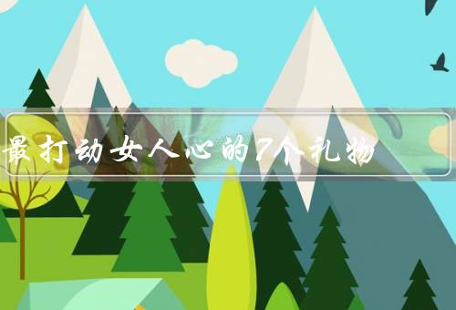 最打动女人心的7个礼物，独特的手工礼物／浪漫的惊喜活动