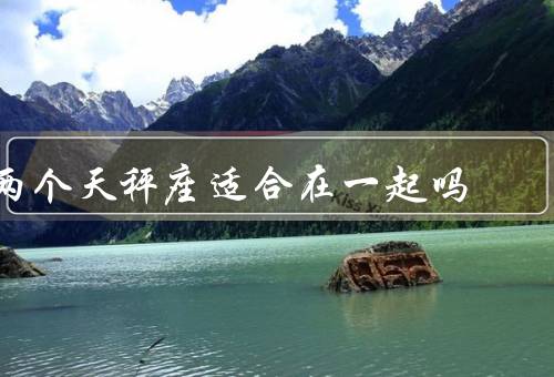 两个天秤座适合在一起吗（相互理解、共同兴趣、互补性格）