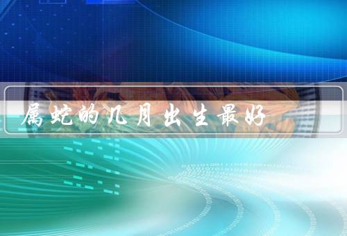 属蛇的几月出生最好，2月份最好／5月份最好／10月份最好