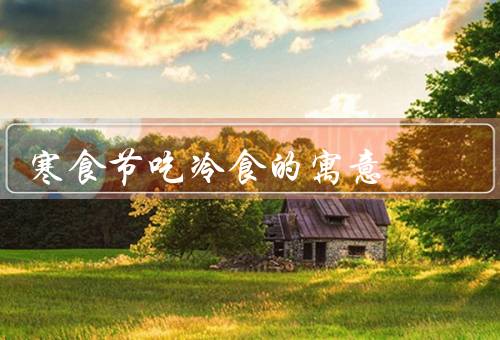 寒食节吃冷食的寓意（冷食的象征／生活的热爱／勇于面对困难）
