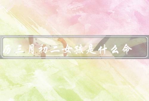 农历三月初二女孩是什么命（命中注定的聪明才智）