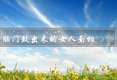 脑门鼓出来的女人面相，事业、感情