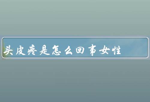 头皮疼是怎么回事女性（紧张压力、过敏、炎症）