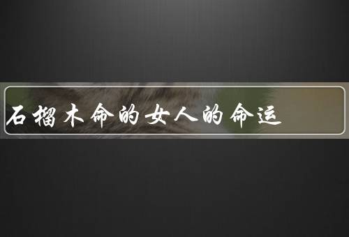 石榴木命的女人的命运，性格／事业／爱情