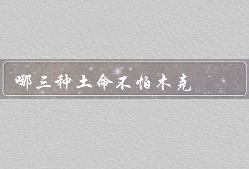 哪三种土命不怕木克（乾命／坤命／艮命）