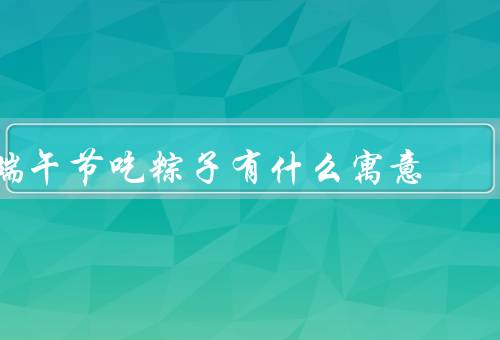 端午节吃粽子有什么寓意（粽子的由来／寓意丰富／多样的品味）