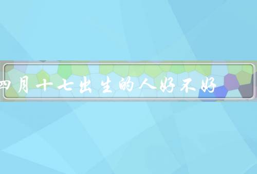 四月十七出生的人好不好（理想主义者、冒险家、善良关心他人）