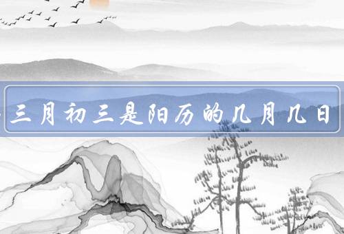 农历三月初三是阳历的几月几日，解析／意义／庆祝活动