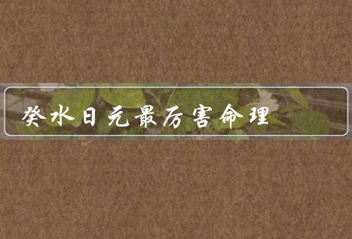 癸水日元最厉害命理（特点、潜力、建议）