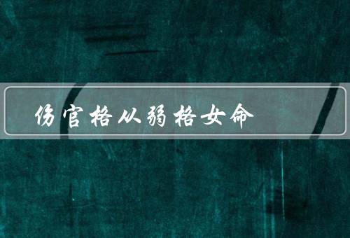 伤官格从弱格女命（特点／优势／发展建议）