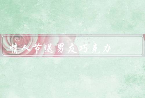 情人节送男友巧克力，增加甜蜜感／展示关心和用心／创造美好回忆