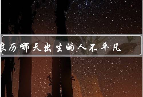 农历哪天出生的人不平凡，与众不同、追求卓越、积极进取