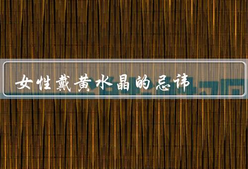 女性戴黄水晶的忌讳，时间／场合／方法