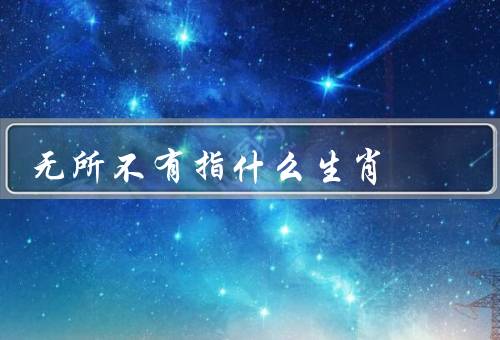 无所不有指什么生肖（特点／代表／结语）