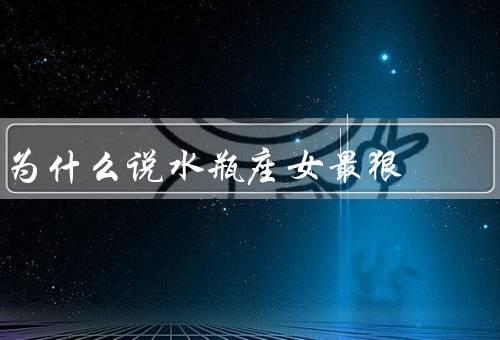 为什么说水瓶座女最狠，自我为、聪明冷静、正义感和不服输