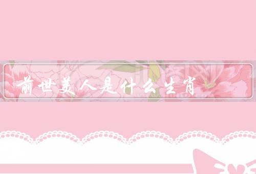 前世美人是什么生肖（属鼠的人是前世美人／属龙的人是前世美人）