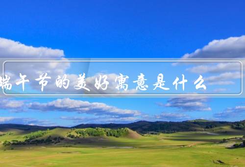 端午节的美好寓意是什么，端午节的起源／粽子的美好寓意