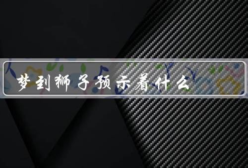梦到狮子预示着什么，象征意义／力量／警示和提醒