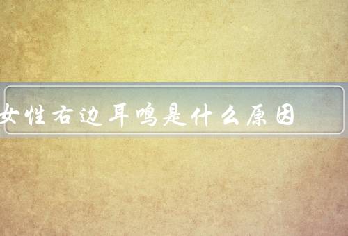 女性右边耳鸣是什么原因，噪音暴露／听力损失／耳朵感染