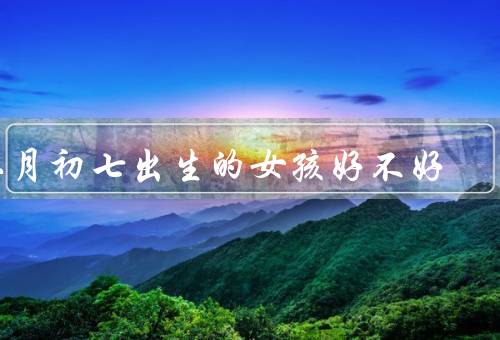 二月初七出生的女孩好不好（善解人意／聪明可爱／注重家庭和感情）