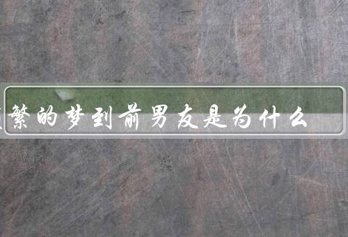 频繁的梦到前男友是为什么，未解的情感纠葛／对过去的怀念