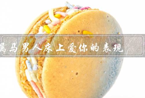属马男人床上爱你的表现（热情奔放、细致体贴、冒险）