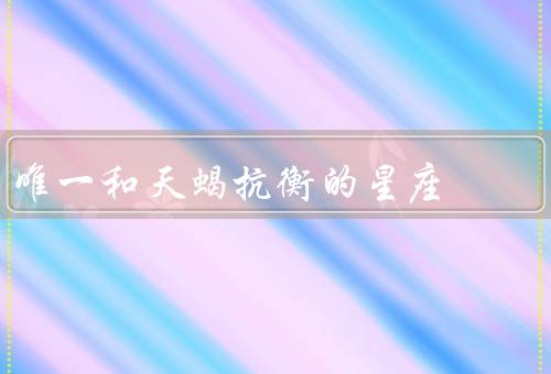 唯一和天蝎抗衡的星座（天蝎、和天蝎的抗衡）
