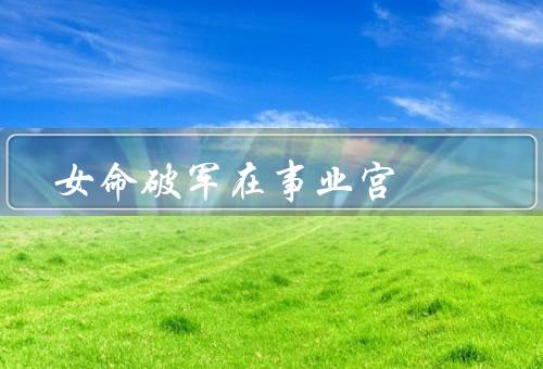 女命破军在事业宫（特点、发展路径、事业发展建议）