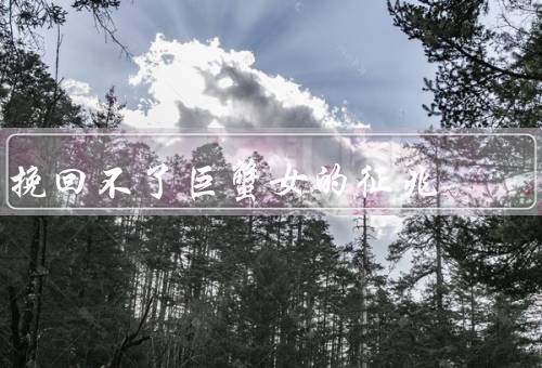 挽回不了巨蟹女的征兆，不了巨蟹女的征兆／巨蟹女的方法／小结