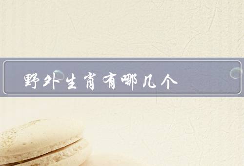 野外生肖有哪几个，老虎、蛇、猴子