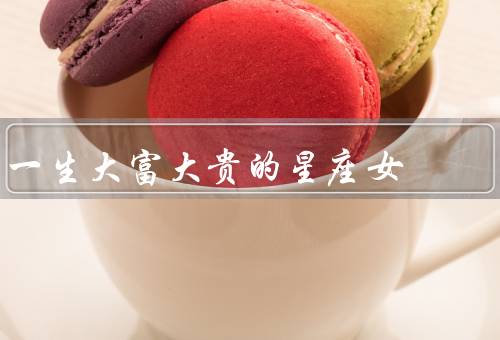 一生大富大贵的星座女（天蝎座／摩羯座／狮子座）