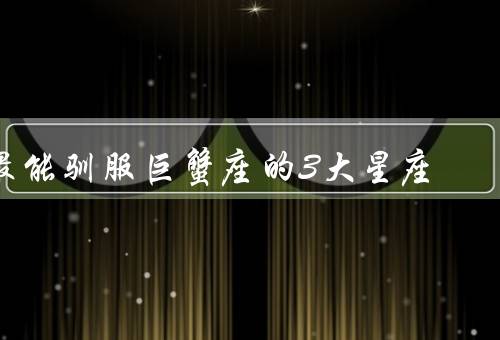 最能驯服巨蟹座的3大星座（摩羯座／金牛座／处女座）