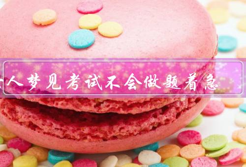 女人梦见考试不会做题着急（无法回答的题目／时间紧迫的压力）
