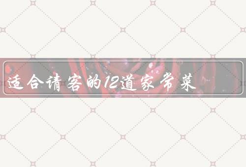 适合请客的12道家常菜（宫保鸡丁、鱼香肉丝、麻婆豆腐）