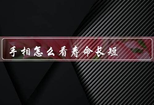 手相怎么看寿命长短（寿命长的手相特征／寿命短的手相特征）
