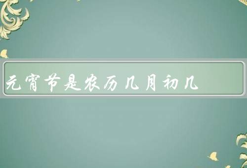 元宵节是农历几月初几，起源／习俗／意义