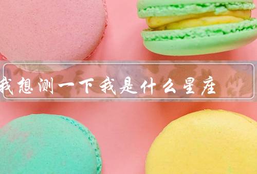 我想测一下我是什么星座，测算／特点／与命运