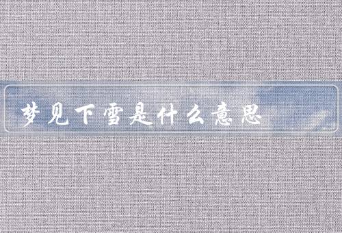 梦见下雪是什么意思（寒冷与孤独／希望与新的开始／内心的纯洁）