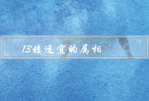 13楼适宜的属相（善于冒险／活力四溢／追求自由）